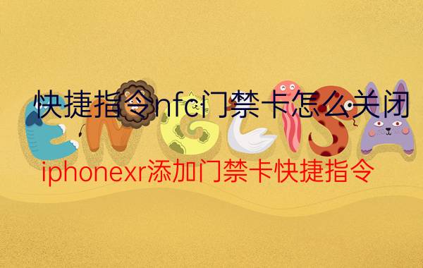 快捷指令nfc门禁卡怎么关闭 iphonexr添加门禁卡快捷指令？